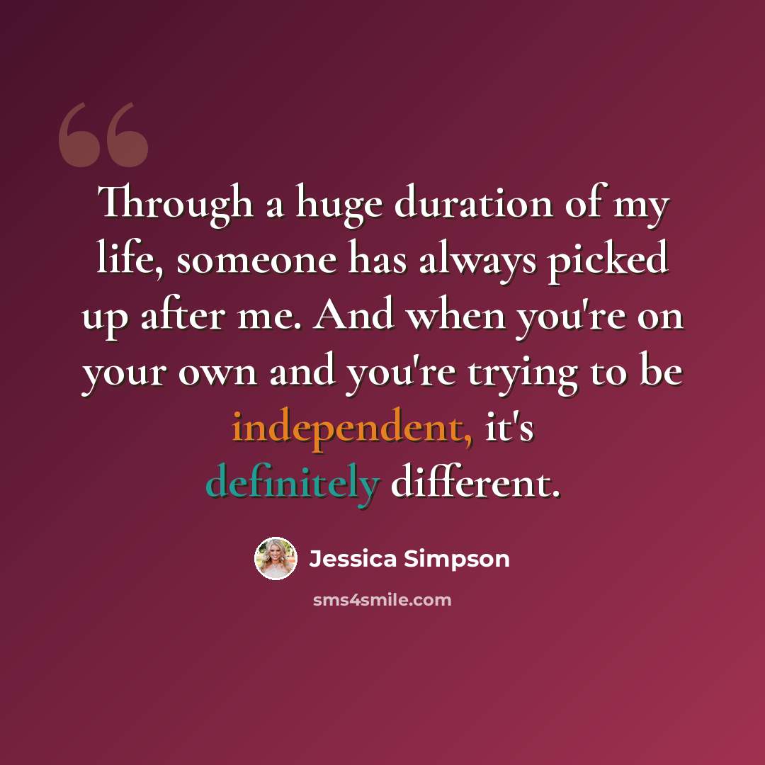 “Through a huge duration of my life, someone has always picked up after me. And when you're on your own and you're trying to be independent, it's definitely different.” quote by Jessica Simpson