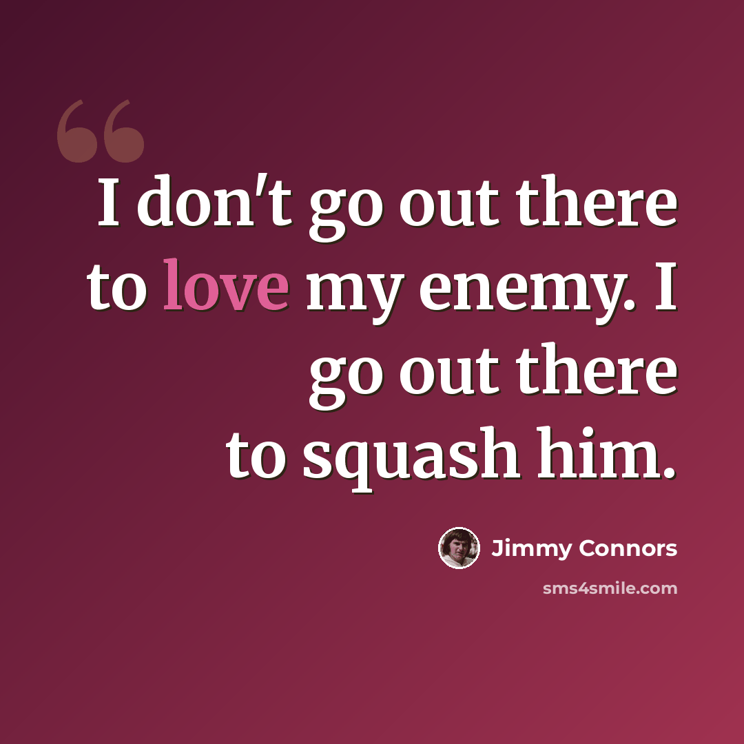 “I don't go out there to love my enemy. I go out there to squash him.” quote by Jimmy Connors