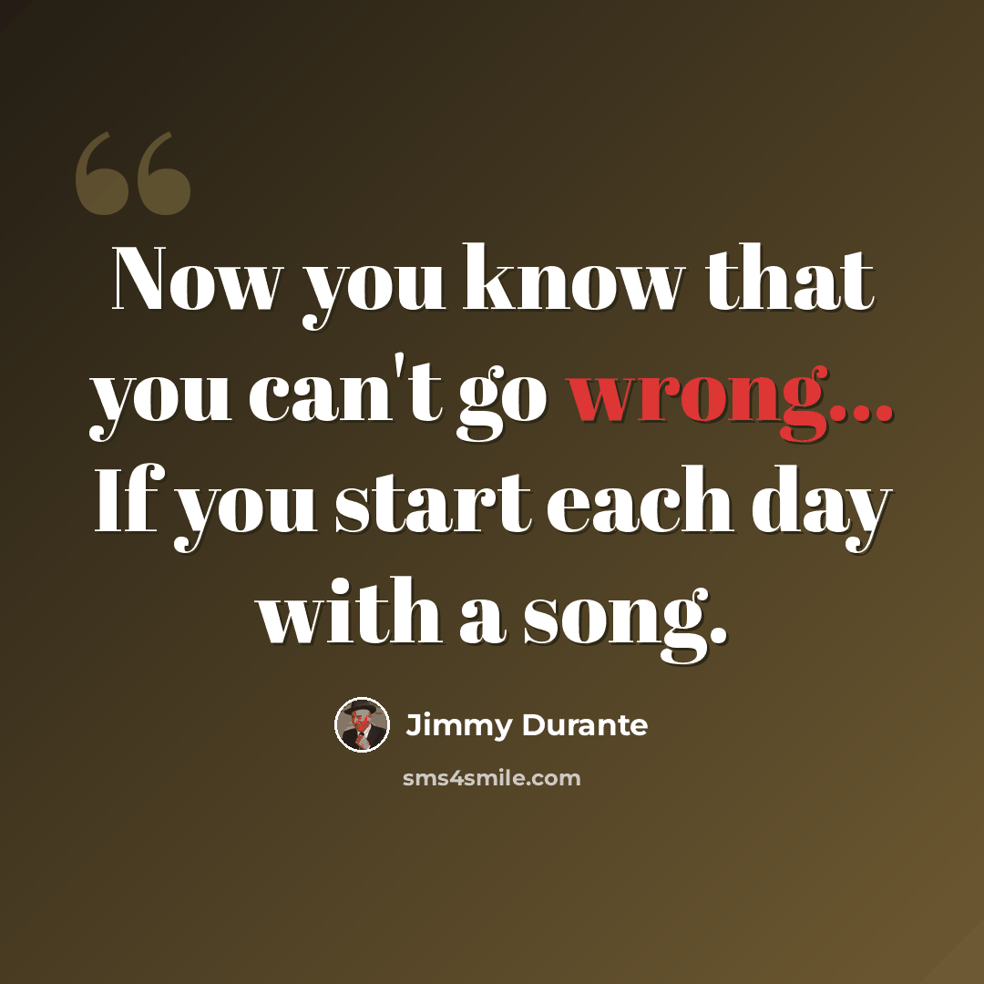 “Now you know that you can't go wrong... If you start each day with a song.” quote by Jimmy Durante