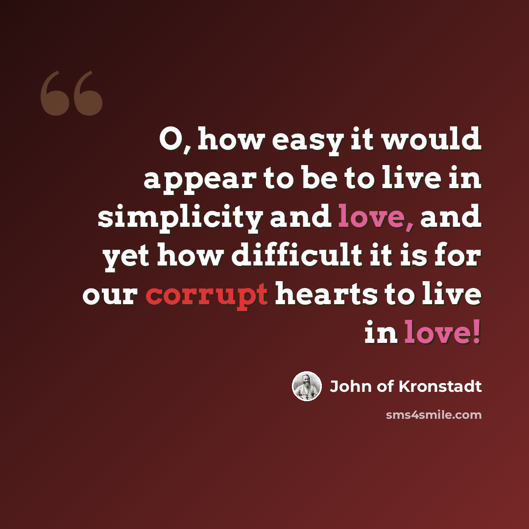 “O, how easy it would appear to be to live in simplicity and love, and yet how difficult it is for our corrupt hearts to live in love!” quote by John of Kronstadt