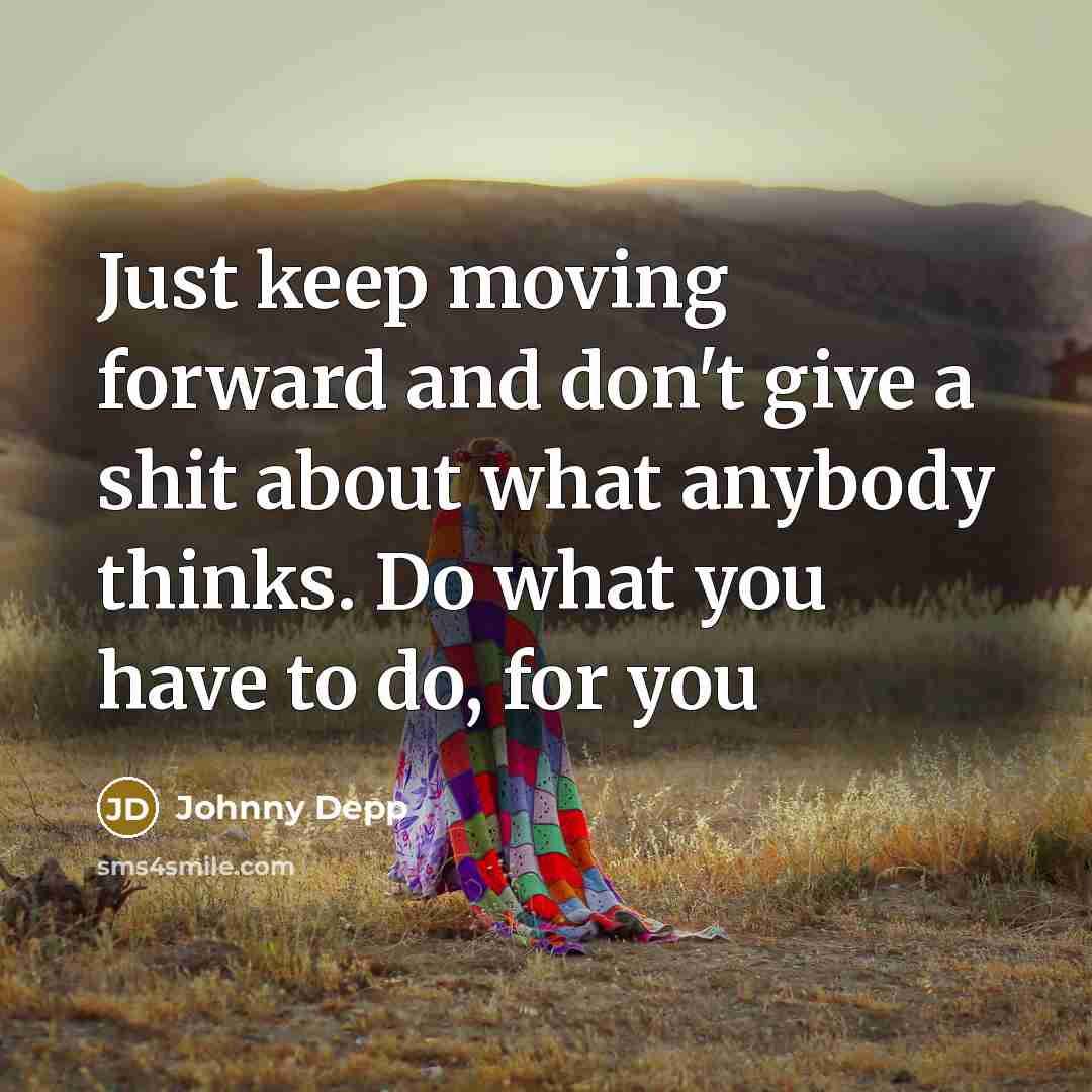 “Just keep moving forward and don't give a shit about what anybody thinks. Do what you have to do, for you” quote by Johnny Depp