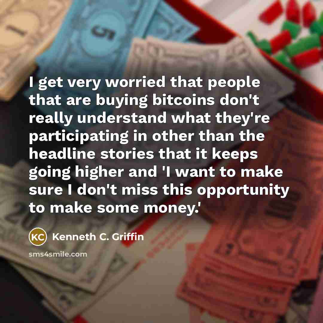 “I get very worried that people that are buying bitcoins don't really understand what they're participating in other than the headline stories that it keeps going higher and 'I want to make sure I don't miss this opportunity to make some money.'” quote by Kenneth C. Griffin