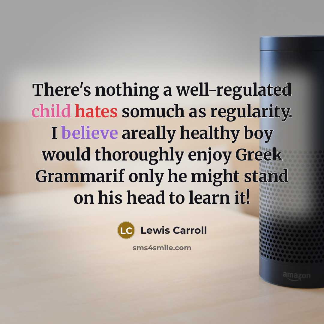 “There's nothing a well-regulated child hates somuch as regularity. I believe areally healthy boy would thoroughly enjoy Greek Grammarif only he might stand on his head to learn it!” quote by Lewis Carroll