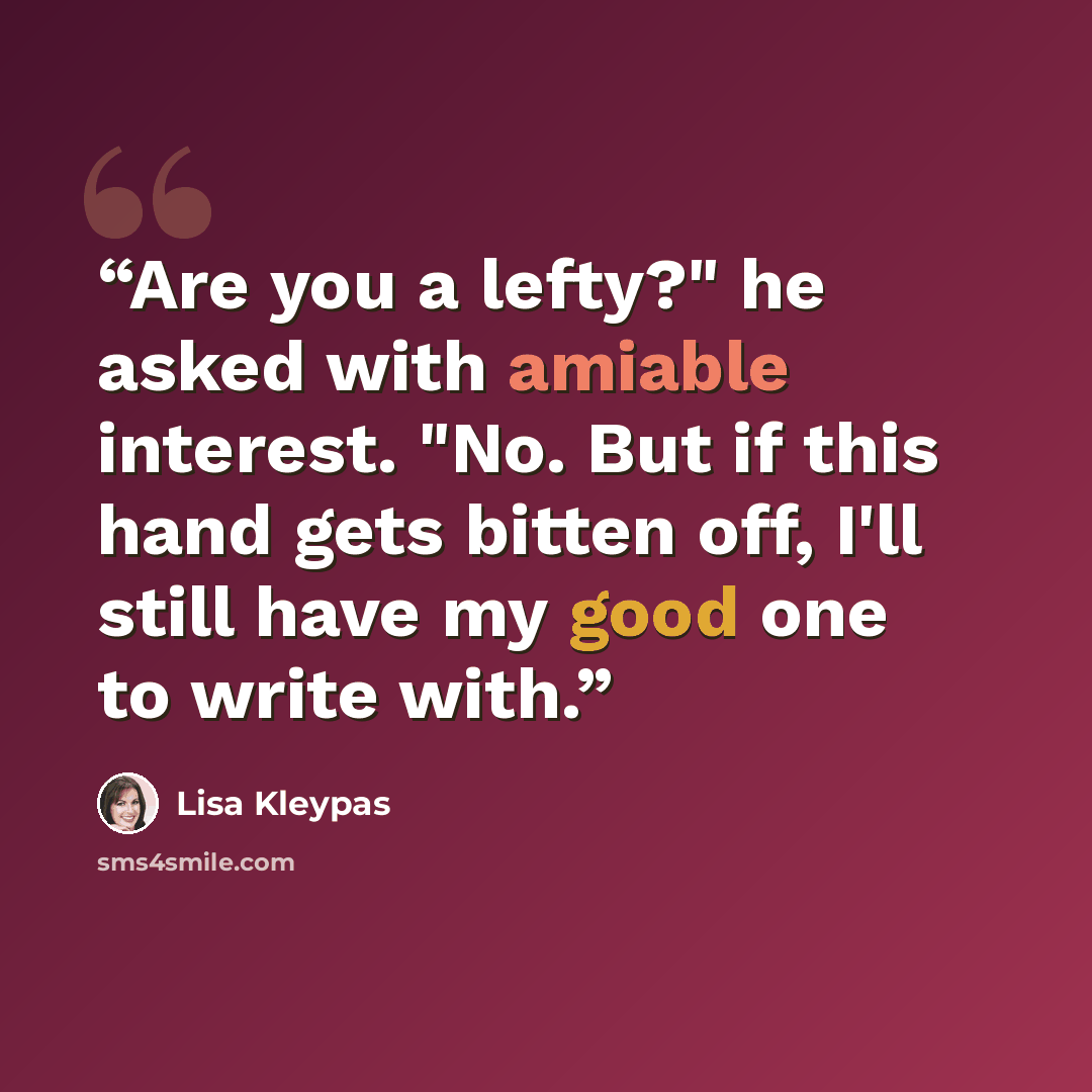 “Are you a lefty?" he asked with amiable interest. "No. But if this hand gets bitten off, I'll still have my good one to write with.” quote by Lisa Kleypas