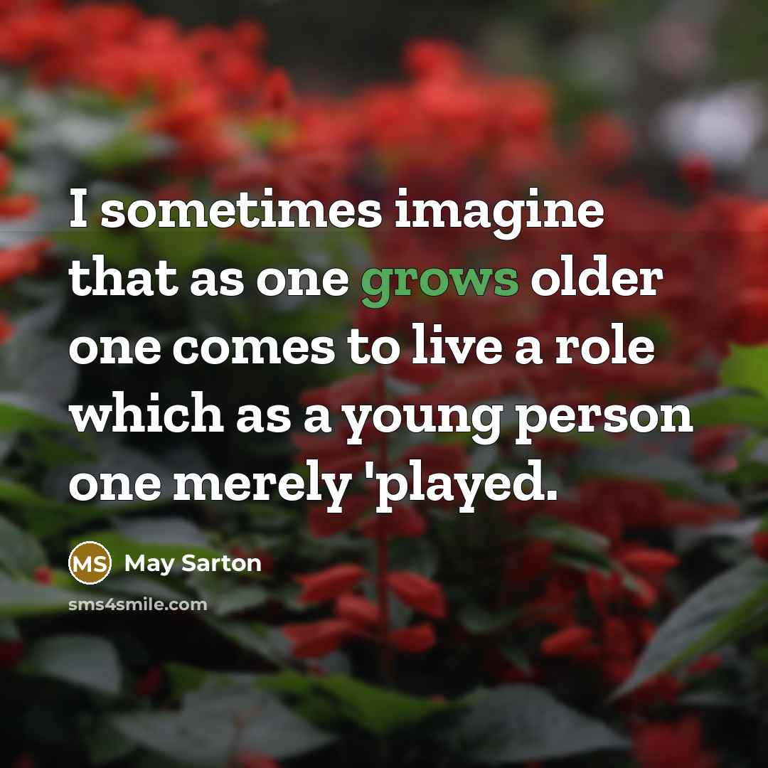 “I sometimes imagine that as one grows older one comes to live a role which as a young person one merely 'played.” quote by May Sarton