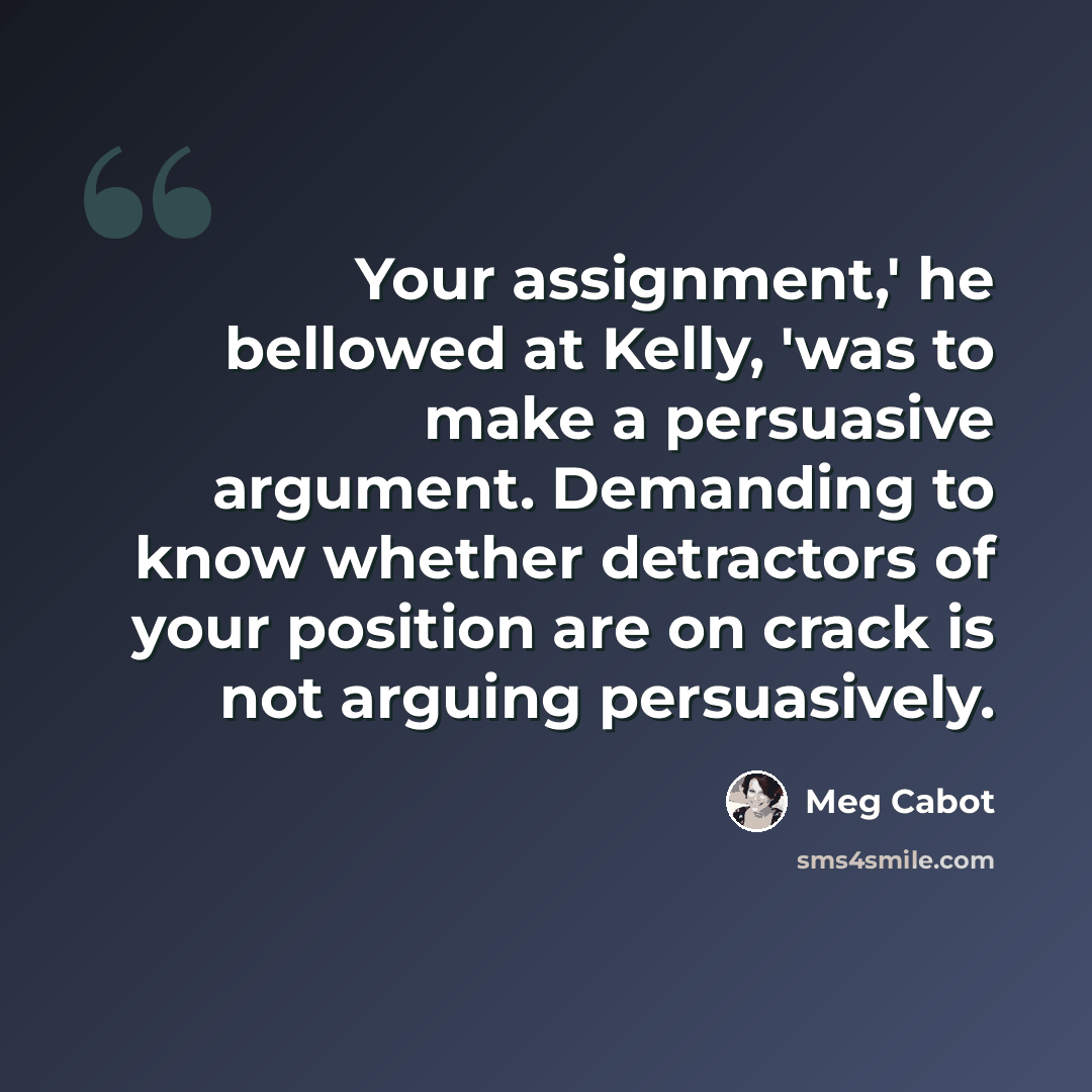 “Your assignment,' he bellowed at Kelly, 'was to make a persuasive argument. Demanding to know whether detractors of your position are on crack is not arguing persuasively.” quote by Meg Cabot