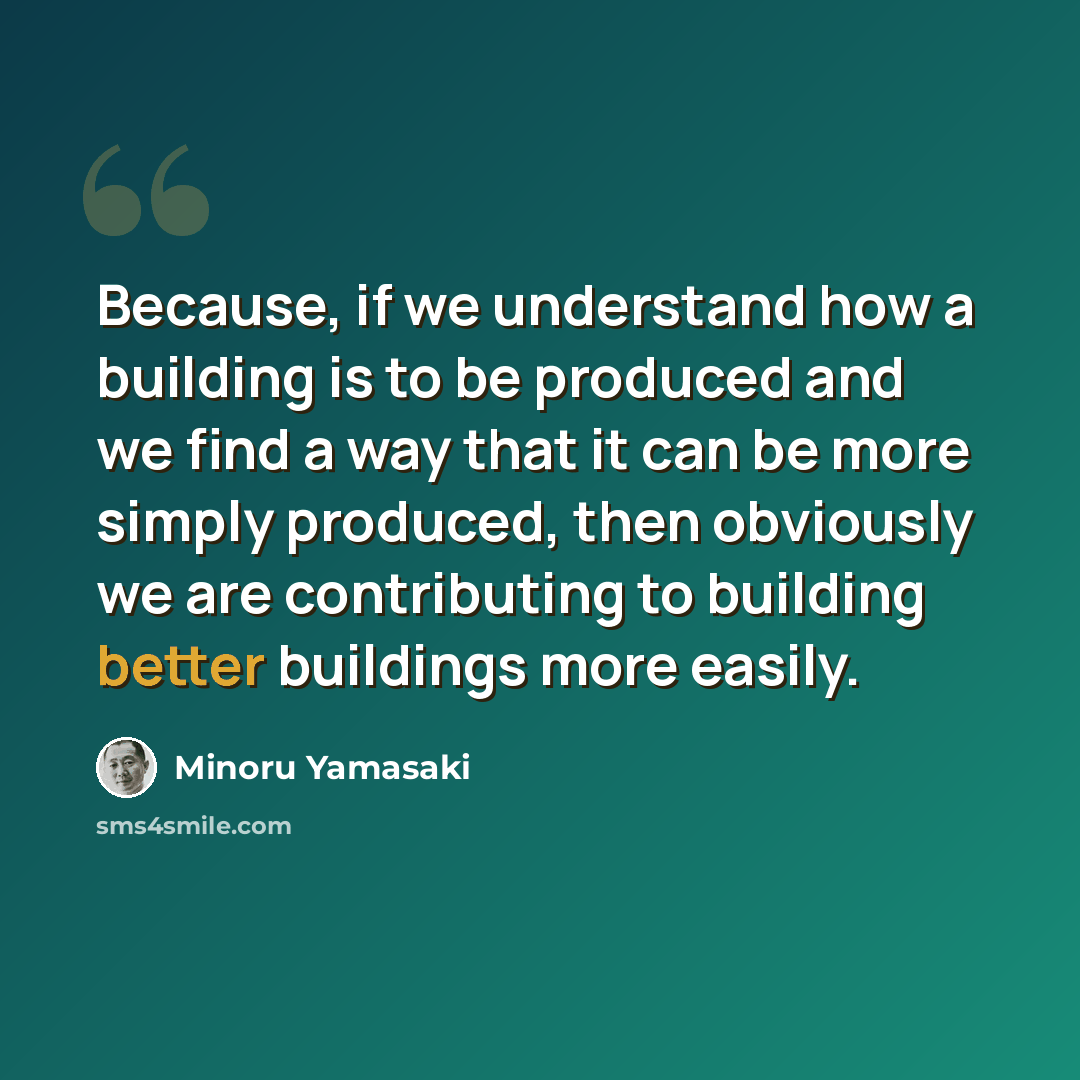 “Because, if we understand how a building is to be produced and we find a way that it can be more simply produced, then obviously we are contributing to building better buildings more easily.” quote by Minoru Yamasaki