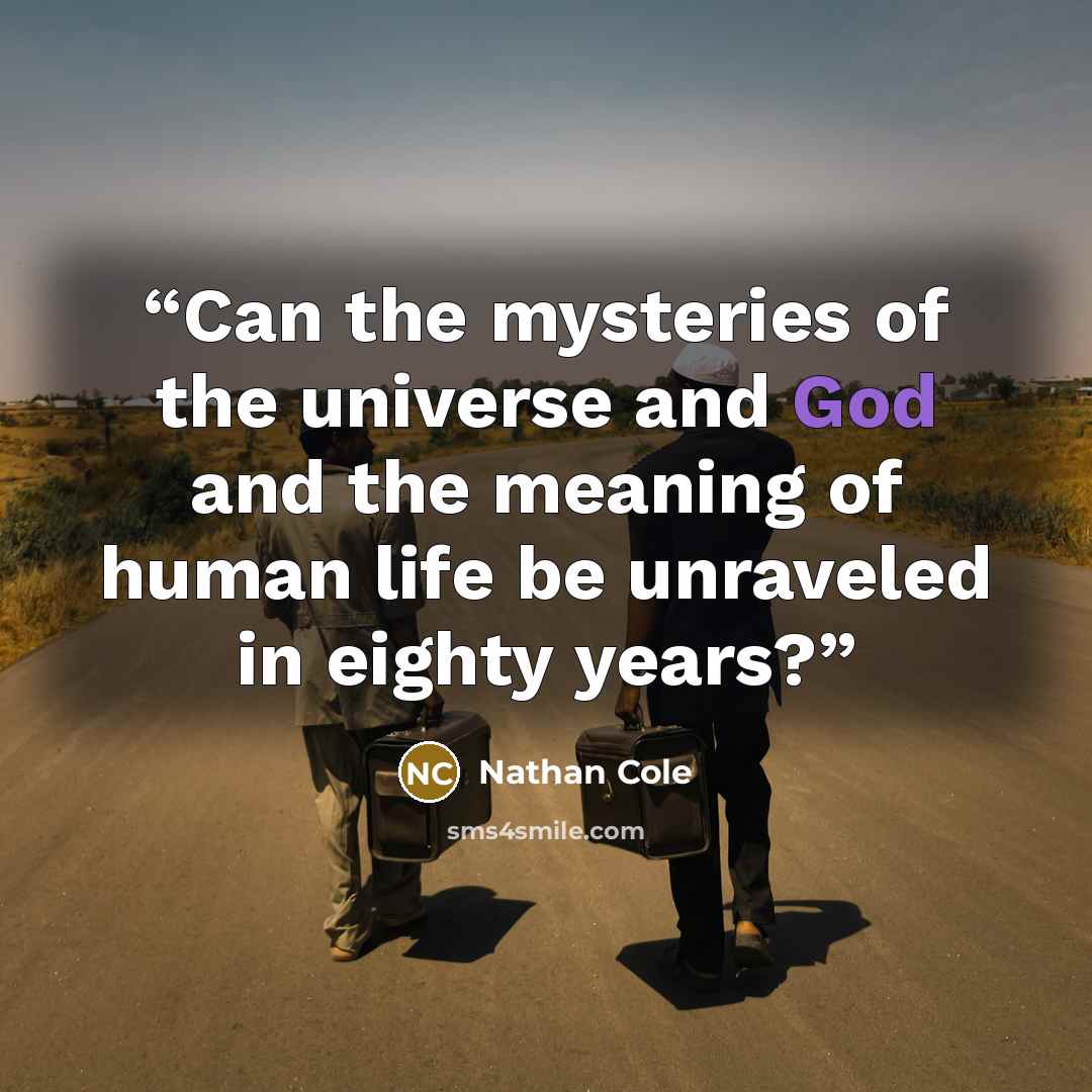 “Can the mysteries of the universe and God and the meaning of human life be unraveled in eighty years?” quote by Nathan Cole
