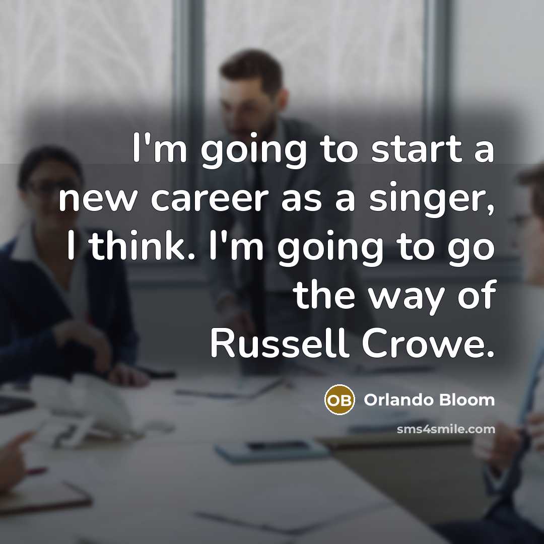“I'm going to start a new career as a singer, I think. I'm going to go the way of Russell Crowe.” quote by Orlando Bloom