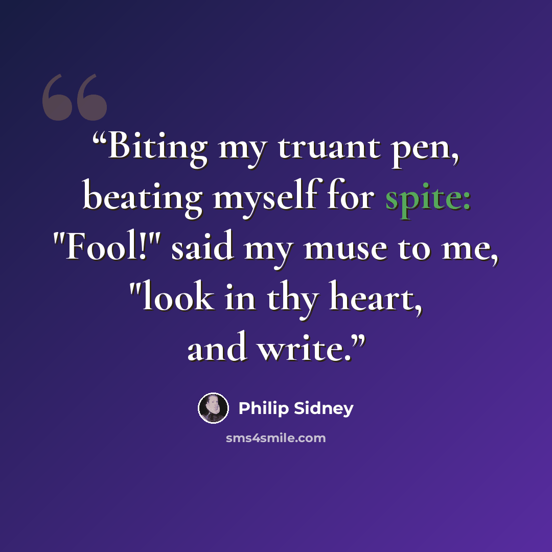 “Biting my truant pen, beating myself for spite: "Fool!" said my muse to me, "look in thy heart, and write.” quote by Philip Sidney