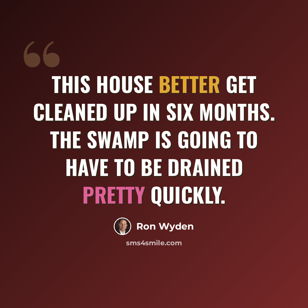 “This house better get cleaned up in six months. The swamp is going to have to be drained pretty quickly.” quote by Ron Wyden