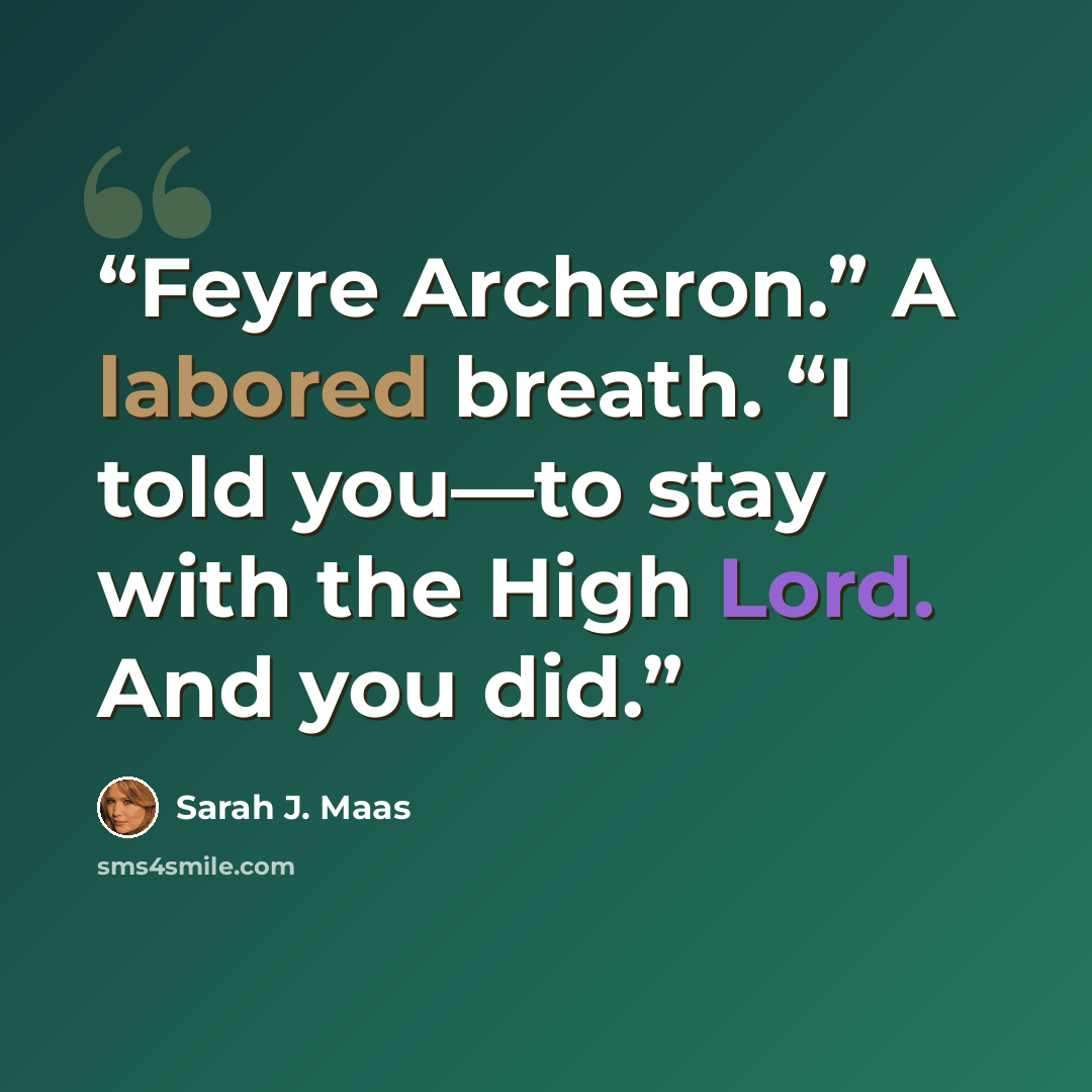 “Feyre Archeron.” A labored breath. “I told you—to stay with the High Lord. And you did.” quote by Sarah J. Maas