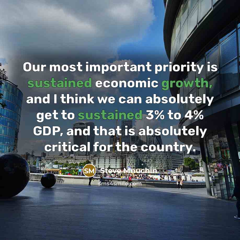 “Our most important priority is sustained economic growth, and I think we can absolutely get to sustained 3% to 4% GDP, and that is absolutely critical for the country.” quote by Steve Mnuchin