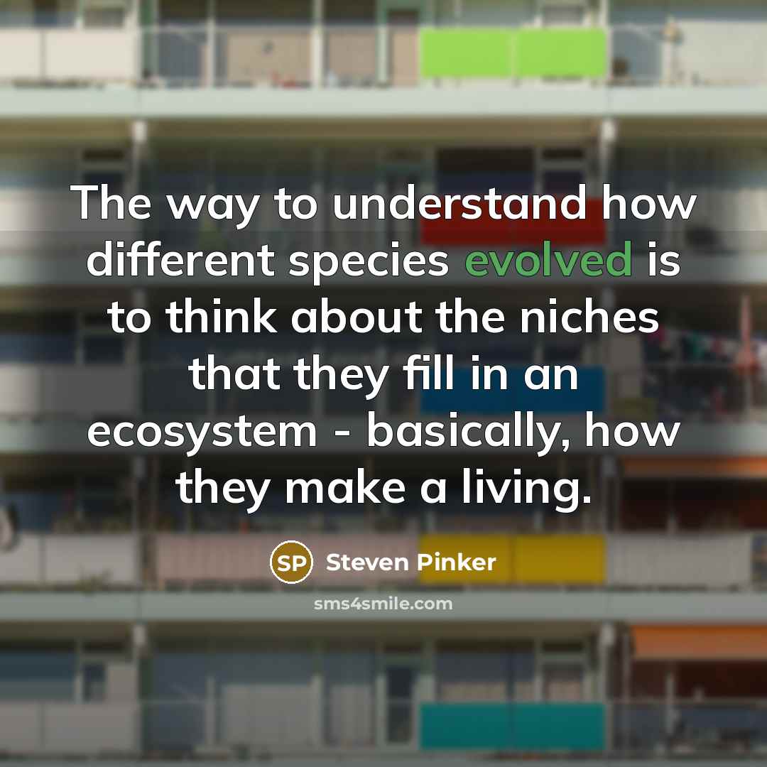 “The way to understand how different species evolved is to think about the niches that they fill in an ecosystem - basically, how they make a living.” quote by Steven Pinker