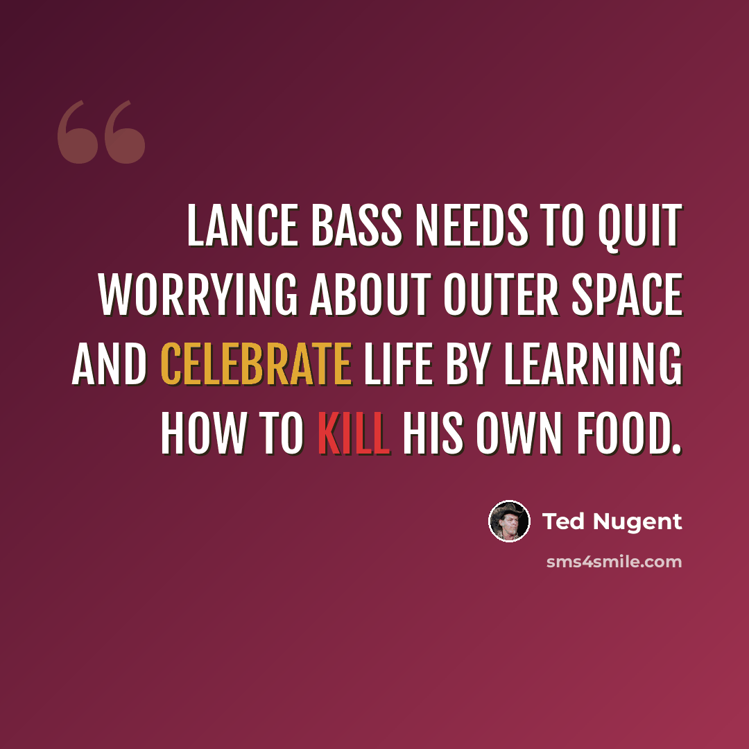 “Lance Bass needs to quit worrying about outer space and celebrate life by learning how to kill his own food.” quote by Ted Nugent