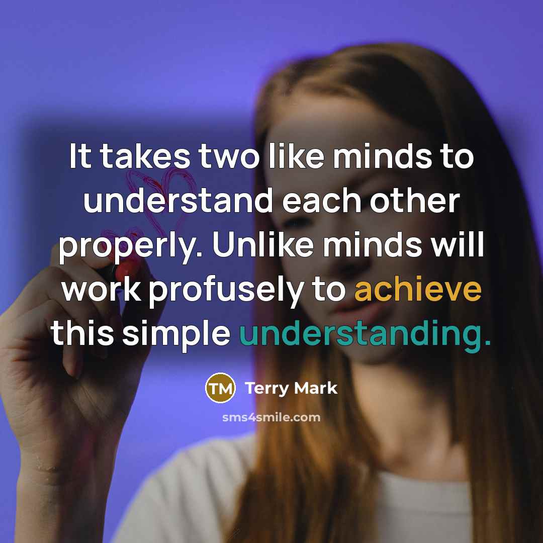 “It takes two like minds to understand each other properly. Unlike minds will work profusely to achieve this simple understanding.” quote by Terry Mark