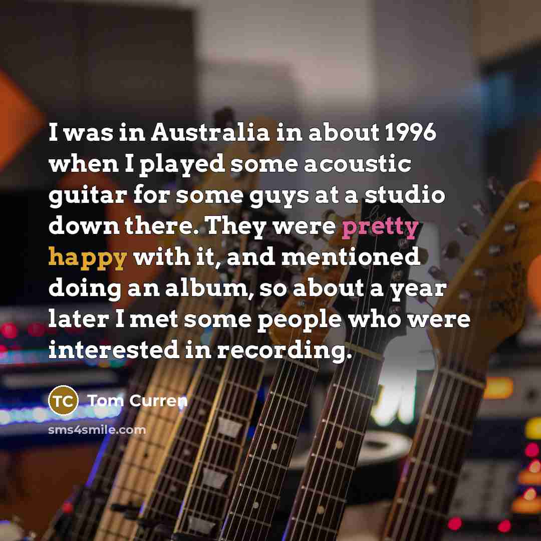 “I was in Australia in about 1996 when I played some acoustic guitar for some guys at a studio down there. They were pretty happy with it, and mentioned doing an album, so about a year later I met some people who were interested in recording.” quote by Tom Curren