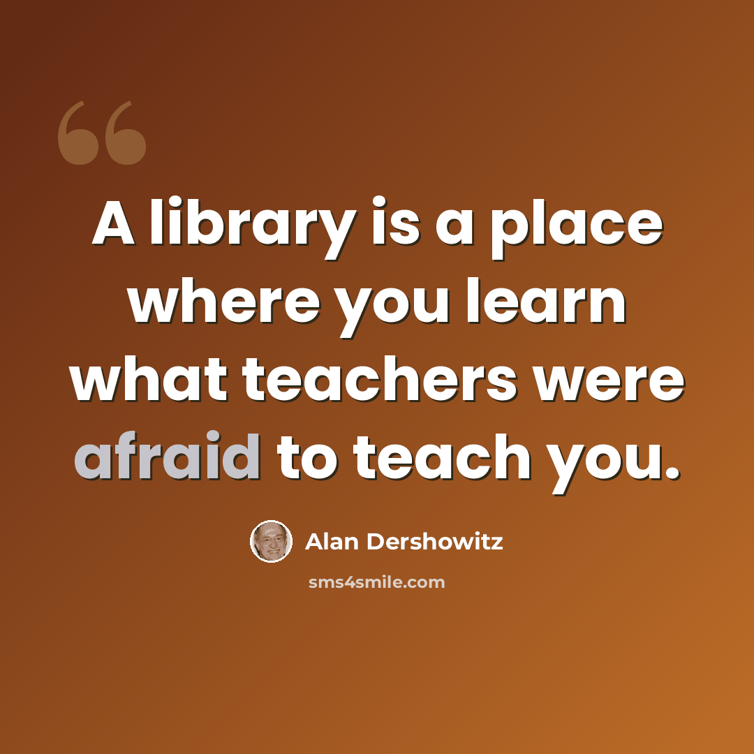 “A library is a place where you learn what teachers were afraid to teach you.” quote by Alan Dershowitz