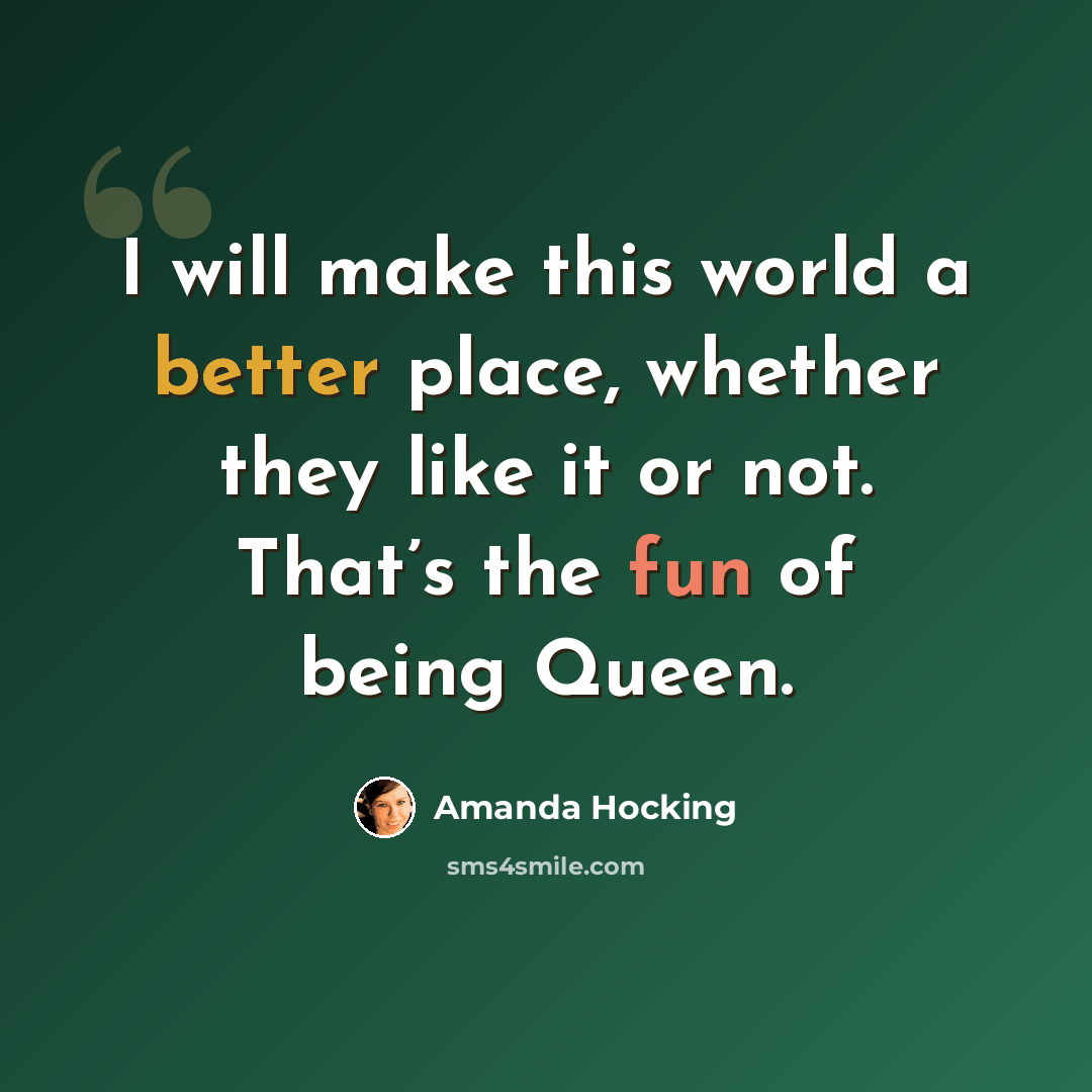 “I will make this world a better place, whether they like it or not. That’s the fun of being Queen.” quote by Amanda Hocking