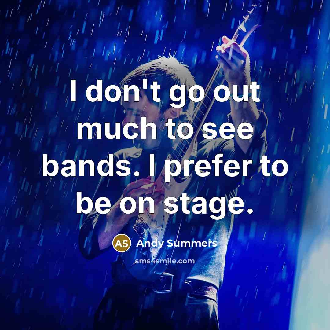 “I don't go out much to see bands. I prefer to be on stage.” quote by Andy Summers