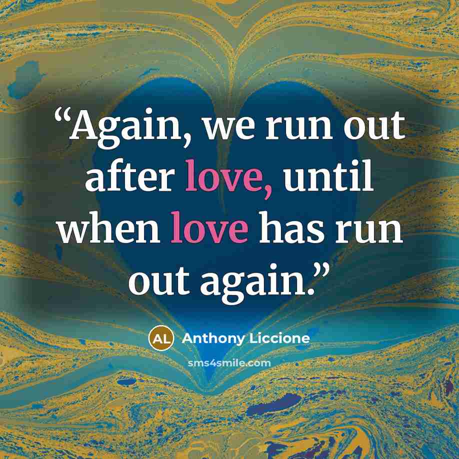 “Again, we run out after love, until when love has run out again.” quote by Anthony Liccione