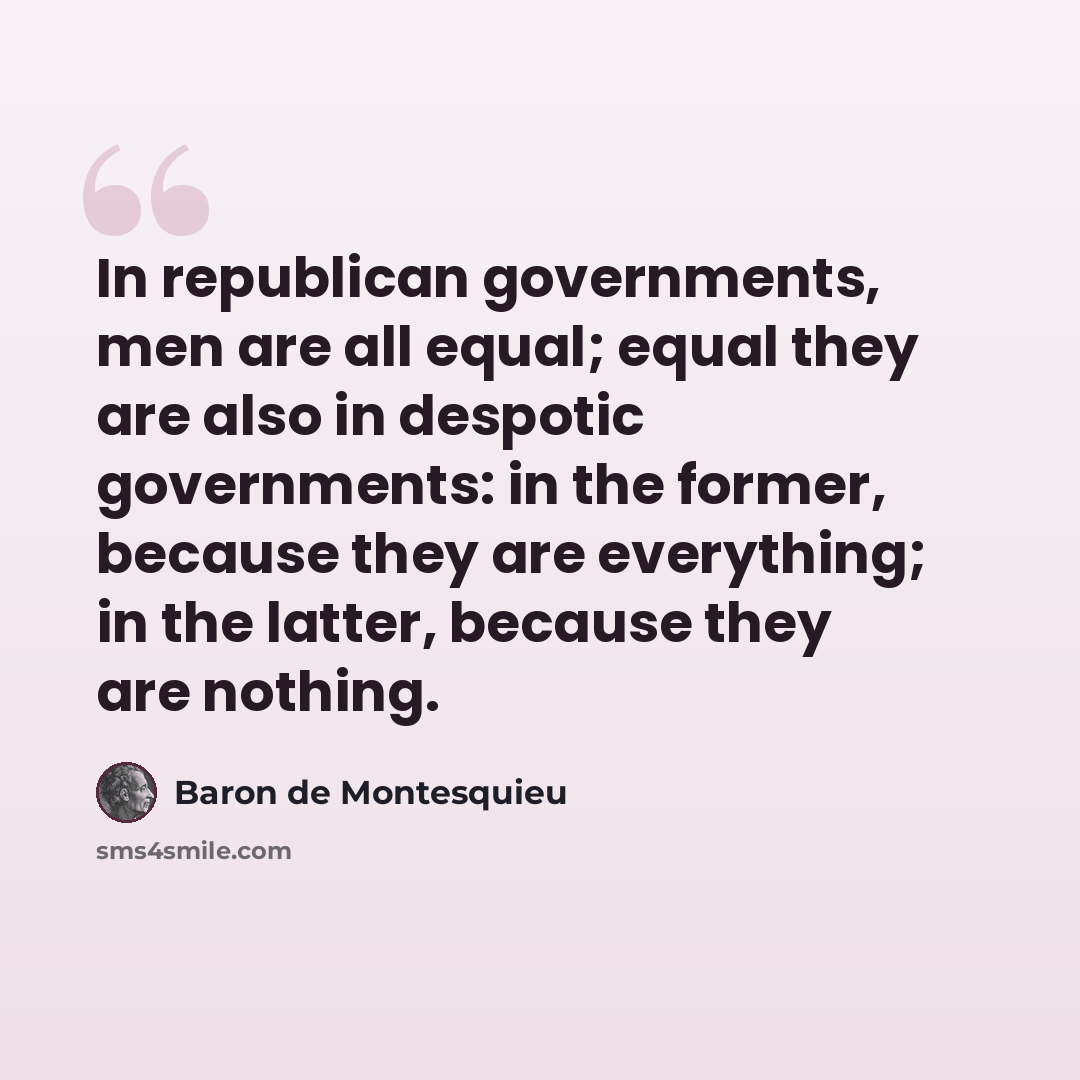 “In republican governments, men are all equal; equal they are also in despotic governments: in the former, because they are everything; in the latter, because they are nothing.” quote by Baron de Montesquieu