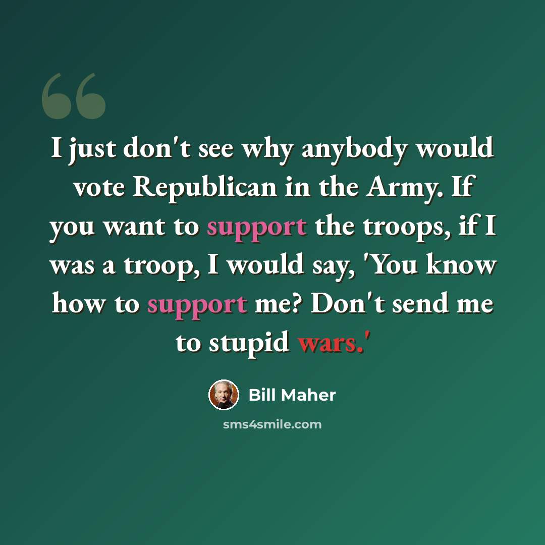 “I just don't see why anybody would vote Republican in the Army. If you want to support the troops, if I was a troop, I would say, 'You know how to support me? Don't send me to stupid wars.'” quote by Bill Maher