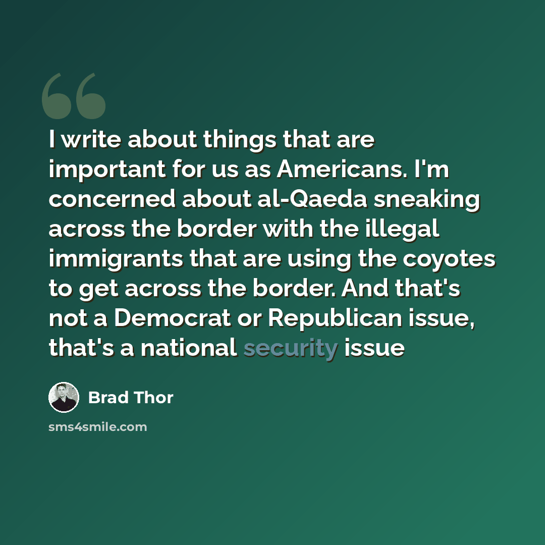 “I write about things that are important for us as Americans. I'm concerned about al-Qaeda sneaking across the border with the illegal immigrants that are using the coyotes to get across the border. And that's not a Democrat or Republican issue, that's a national security issue” quote by Brad Thor