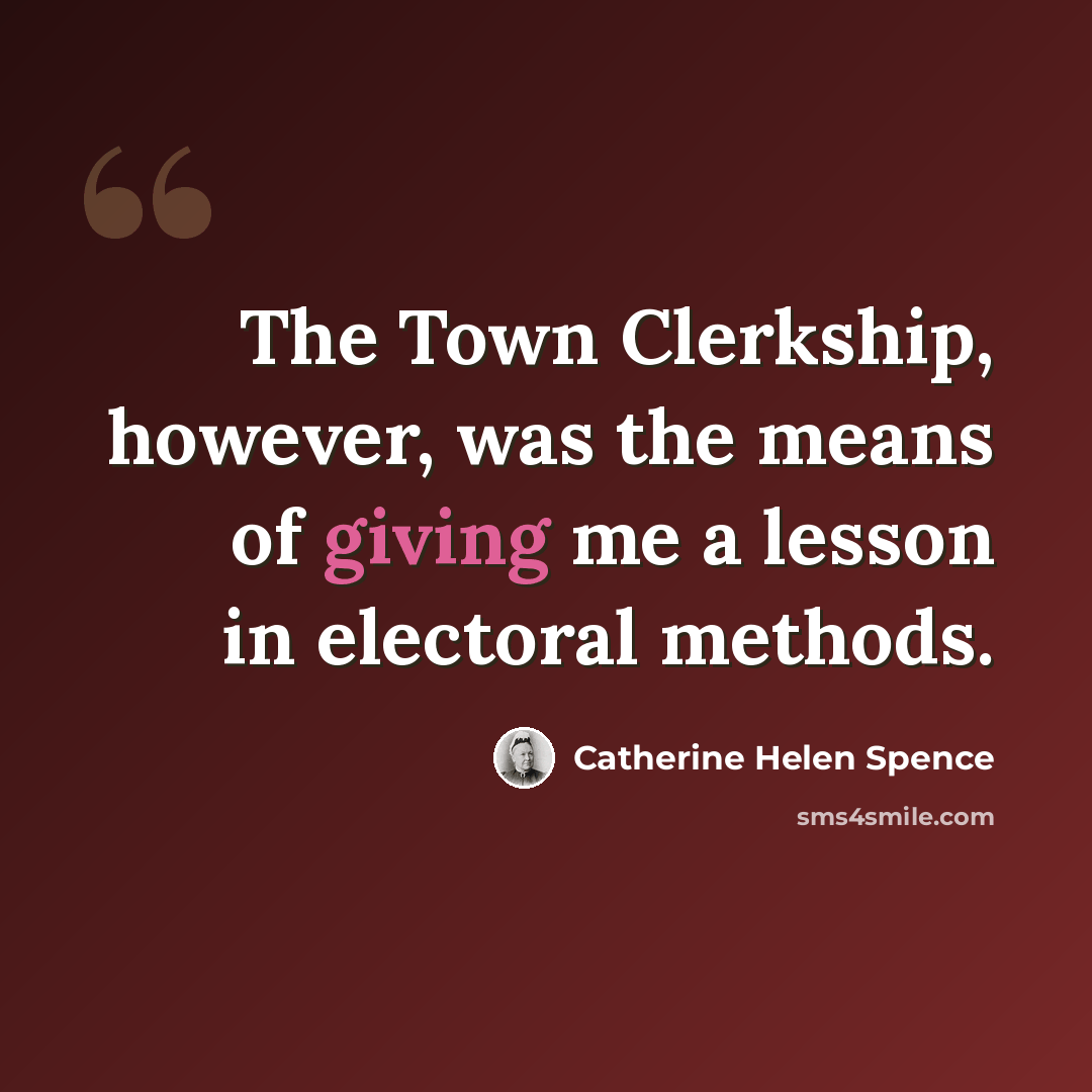 “The Town Clerkship, however, was the means of giving me a lesson in electoral methods.” quote by Catherine Helen Spence
