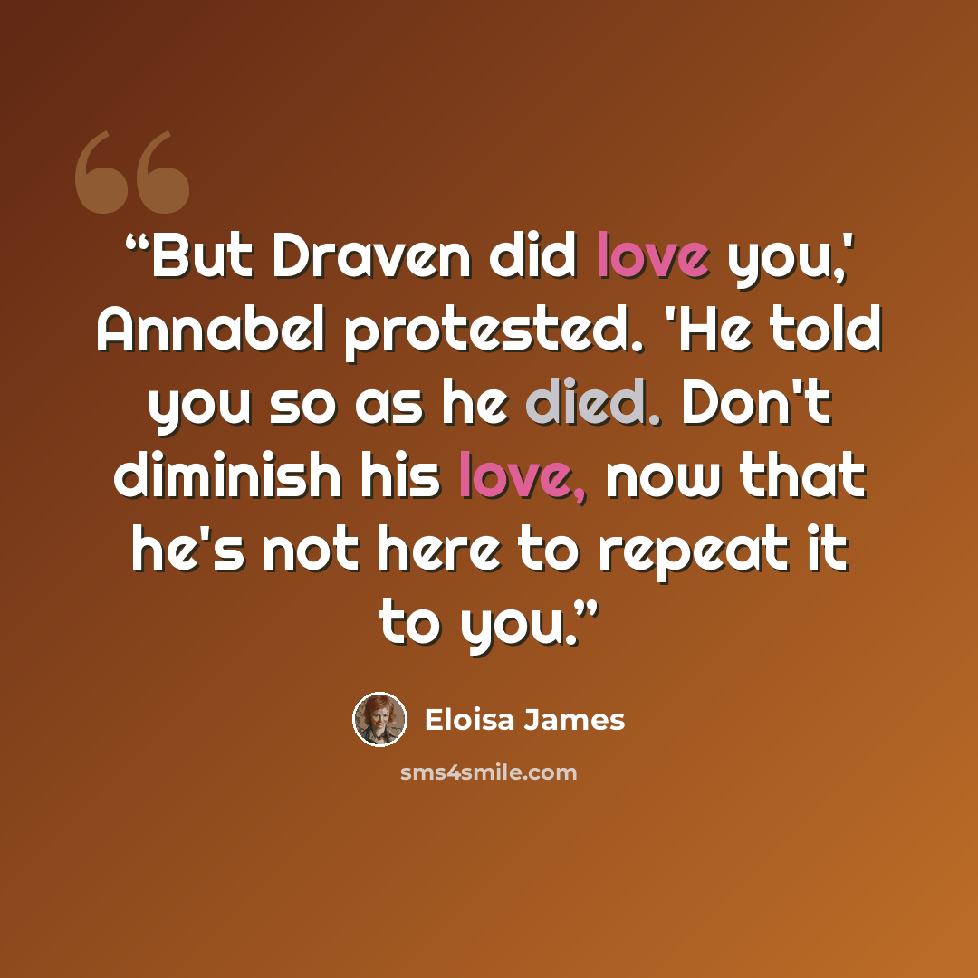 “But Draven did love you,' Annabel protested. 'He told you so as he died. Don't diminish his love, now that he's not here to repeat it to you.” quote by Eloisa James