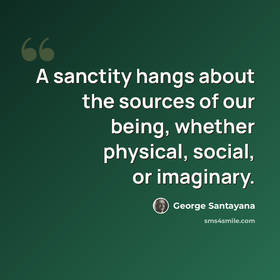 “A sanctity hangs about the sources of our being, whether physical, social, or imaginary.” quote by George Santayana