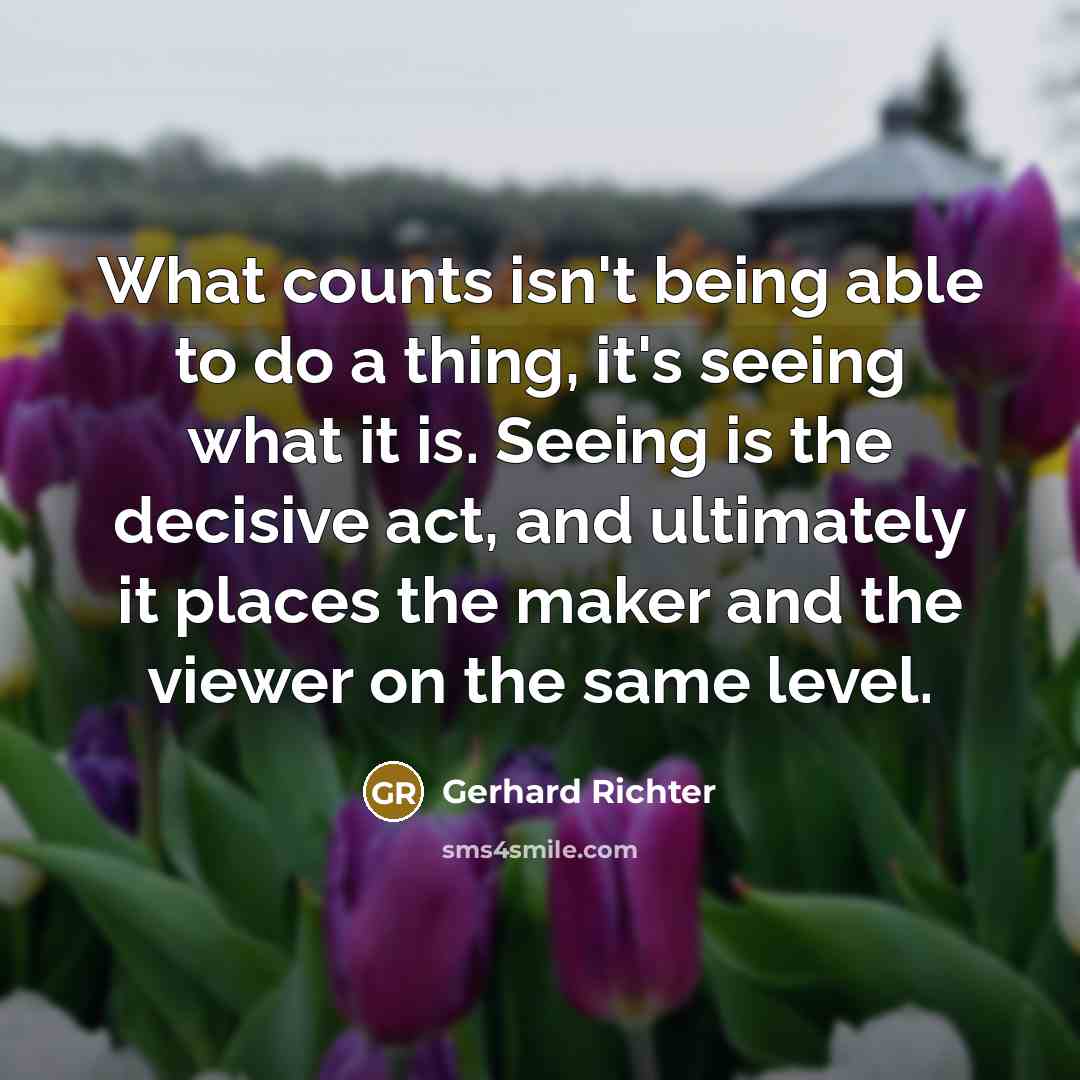 “What counts isn't being able to do a thing, it's seeing what it is. Seeing is the decisive act, and ultimately it places the maker and the viewer on the same level.” quote by Gerhard Richter