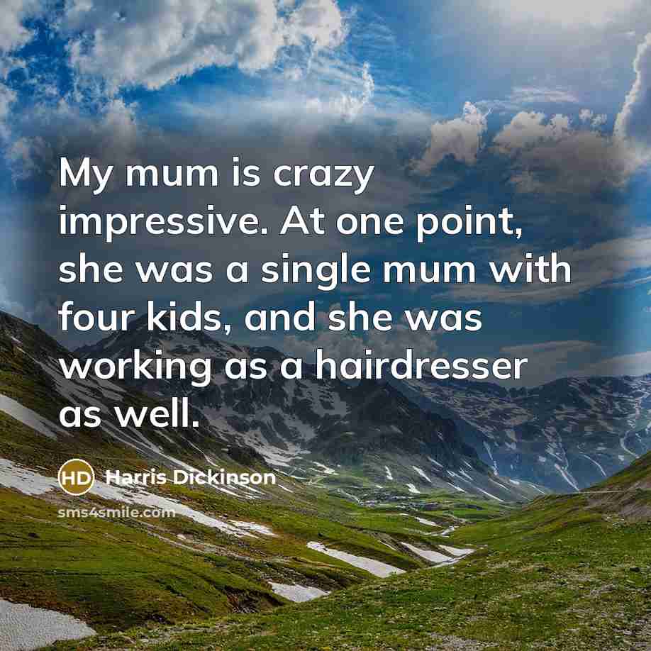 “My mum is crazy impressive. At one point, she was a single mum with four kids, and she was working as a hairdresser as well.” quote by Harris Dickinson