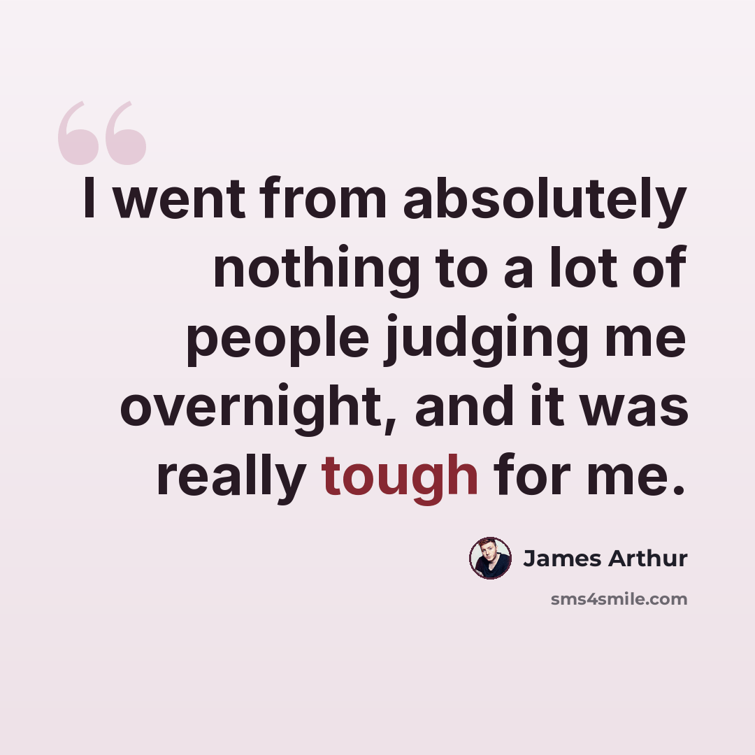 “I went from absolutely nothing to a lot of people judging me overnight, and it was really tough for me.” quote by James Arthur