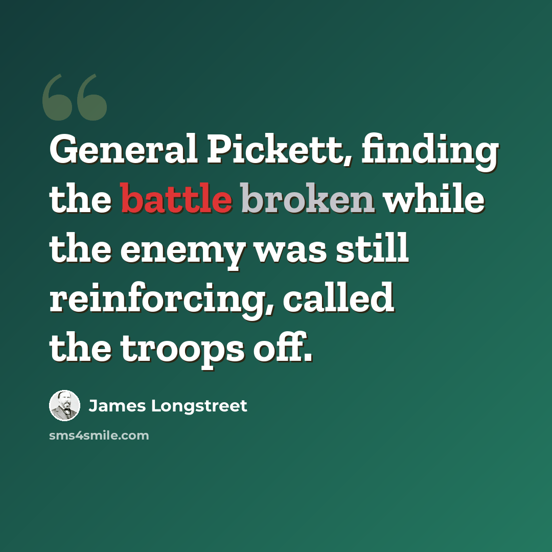 “General Pickett, finding the battle broken while the enemy was still reinforcing, called the troops off.” quote by James Longstreet