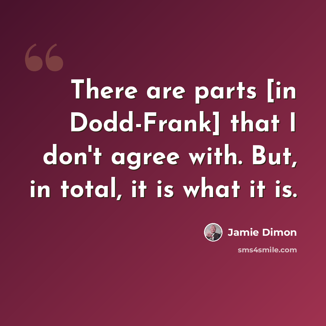 “There are parts [in Dodd-Frank] that I don't agree with. But, in total, it is what it is.” quote by Jamie Dimon