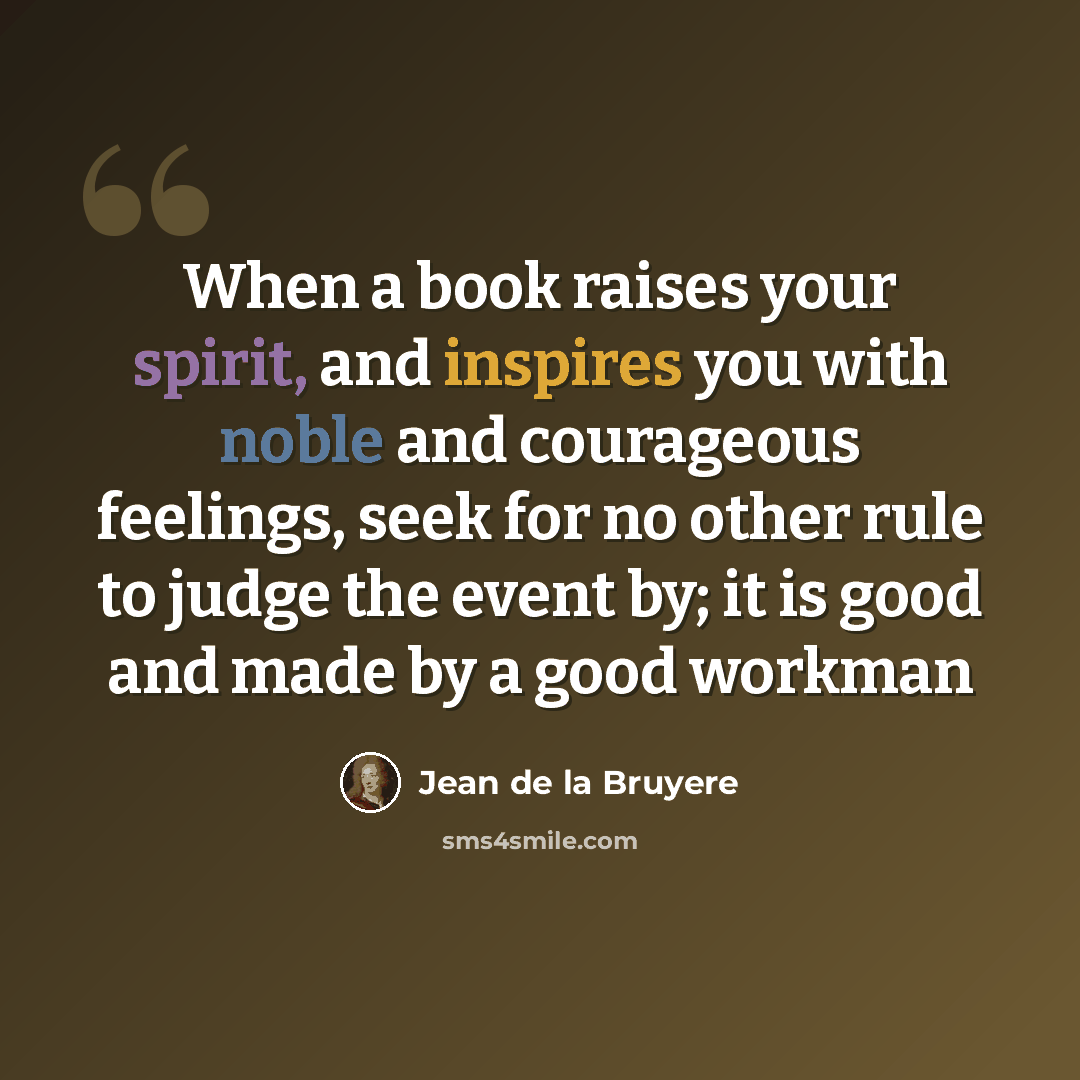 “When a book raises your spirit, and inspires you with noble and courageous feelings, seek for no other rule to judge the event by; it is good and made by a good workman” quote by Jean De La Bruyere