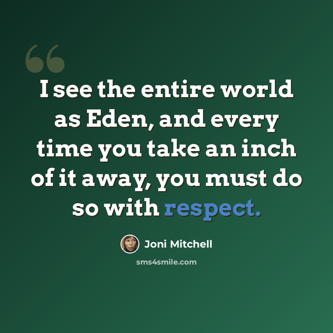“I see the entire world as Eden, and every time you take an inch of it away, you must do so with respect.” quote by Joni Mitchell