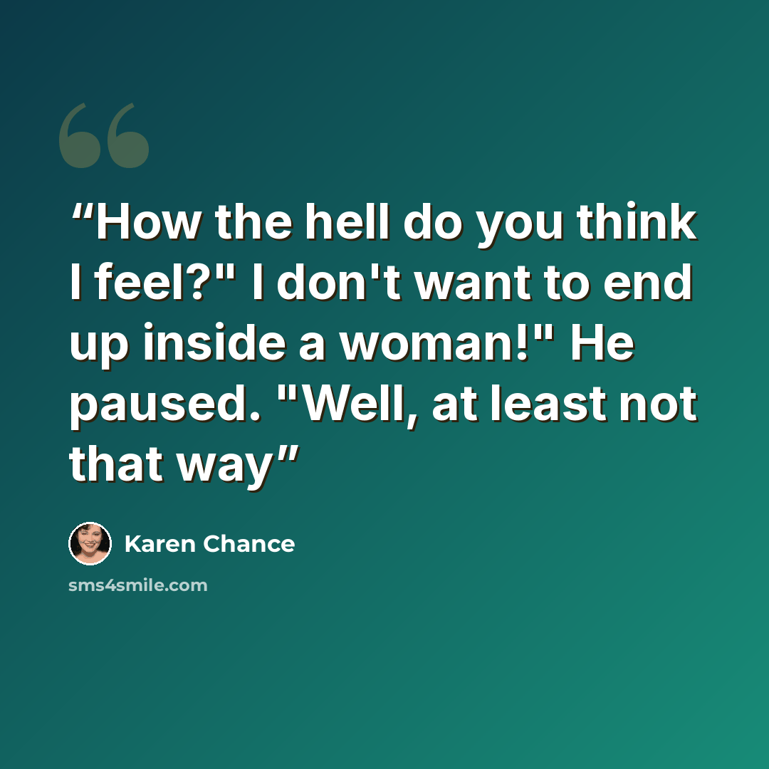 “How the hell do you think I feel?" I don't want to end up inside a woman!" He paused. "Well, at least not that way” quote by Karen Chance