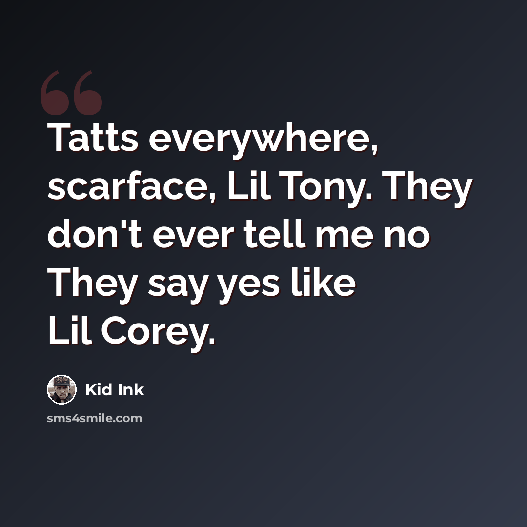 “Tatts everywhere, scarface, Lil Tony. They don't ever tell me no They say yes like Lil Corey.” quote by Kid Ink