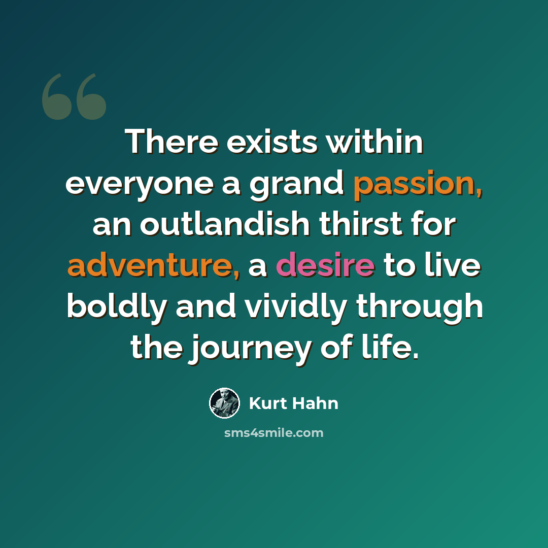 “There exists within everyone a grand passion, an outlandish thirst for adventure, a desire to live boldly and vividly through the journey of life.” quote by Kurt Hahn