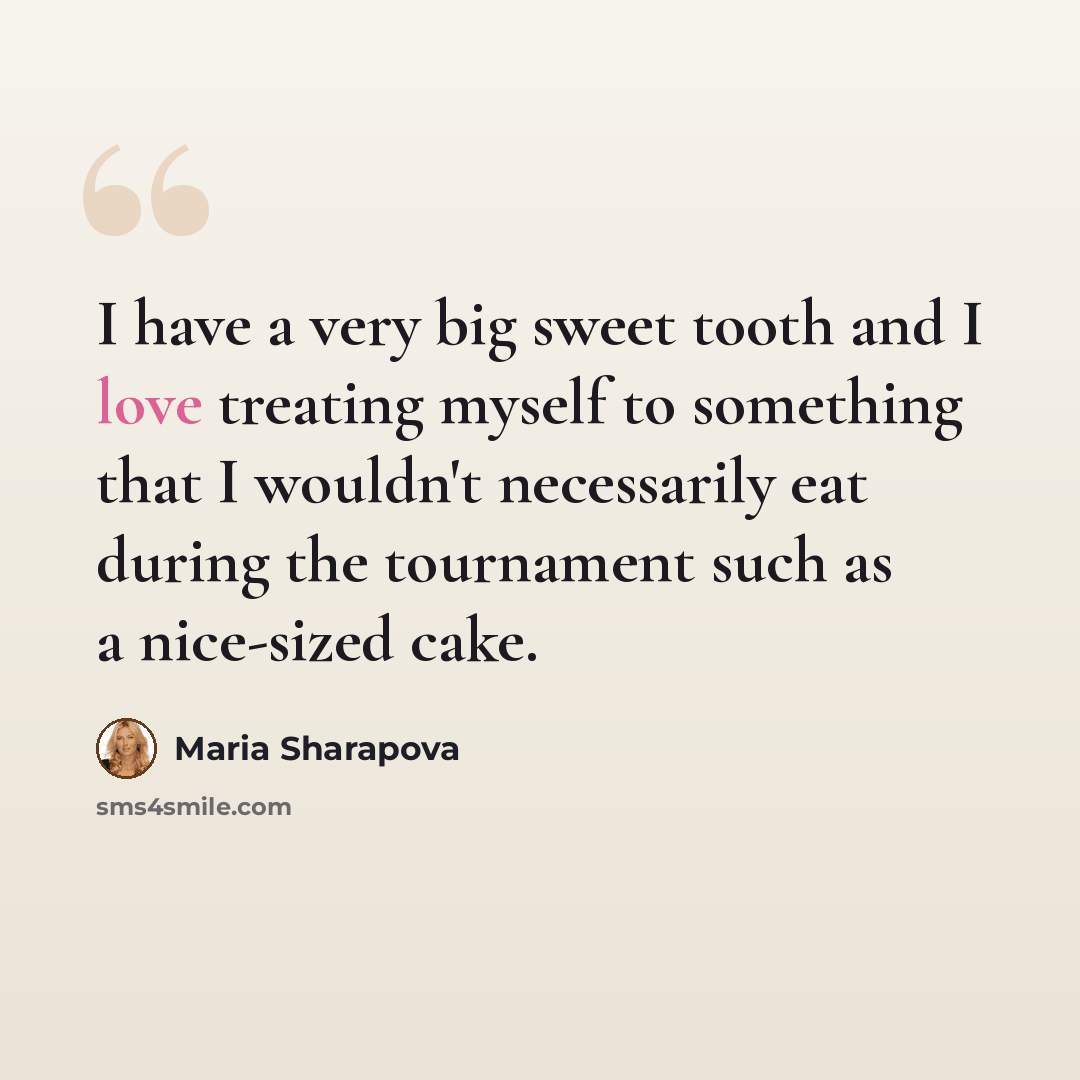 “I have a very big sweet tooth and I love treating myself to something that I wouldn't necessarily eat during the tournament such as a nice-sized cake.” quote by Maria Sharapova