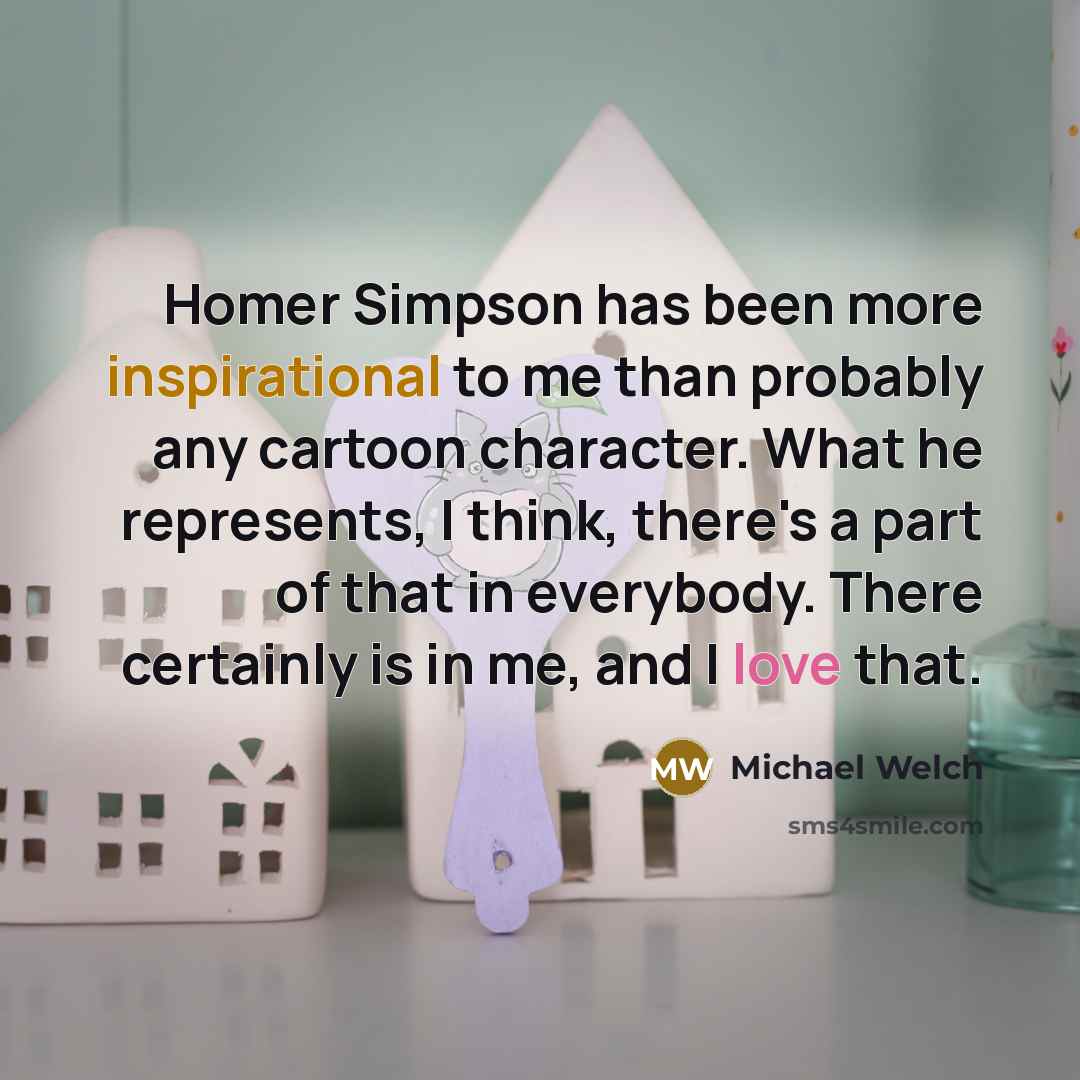 “Homer Simpson has been more inspirational to me than probably any cartoon character. What he represents, I think, there's a part of that in everybody. There certainly is in me, and I love that.” quote by Michael Welch