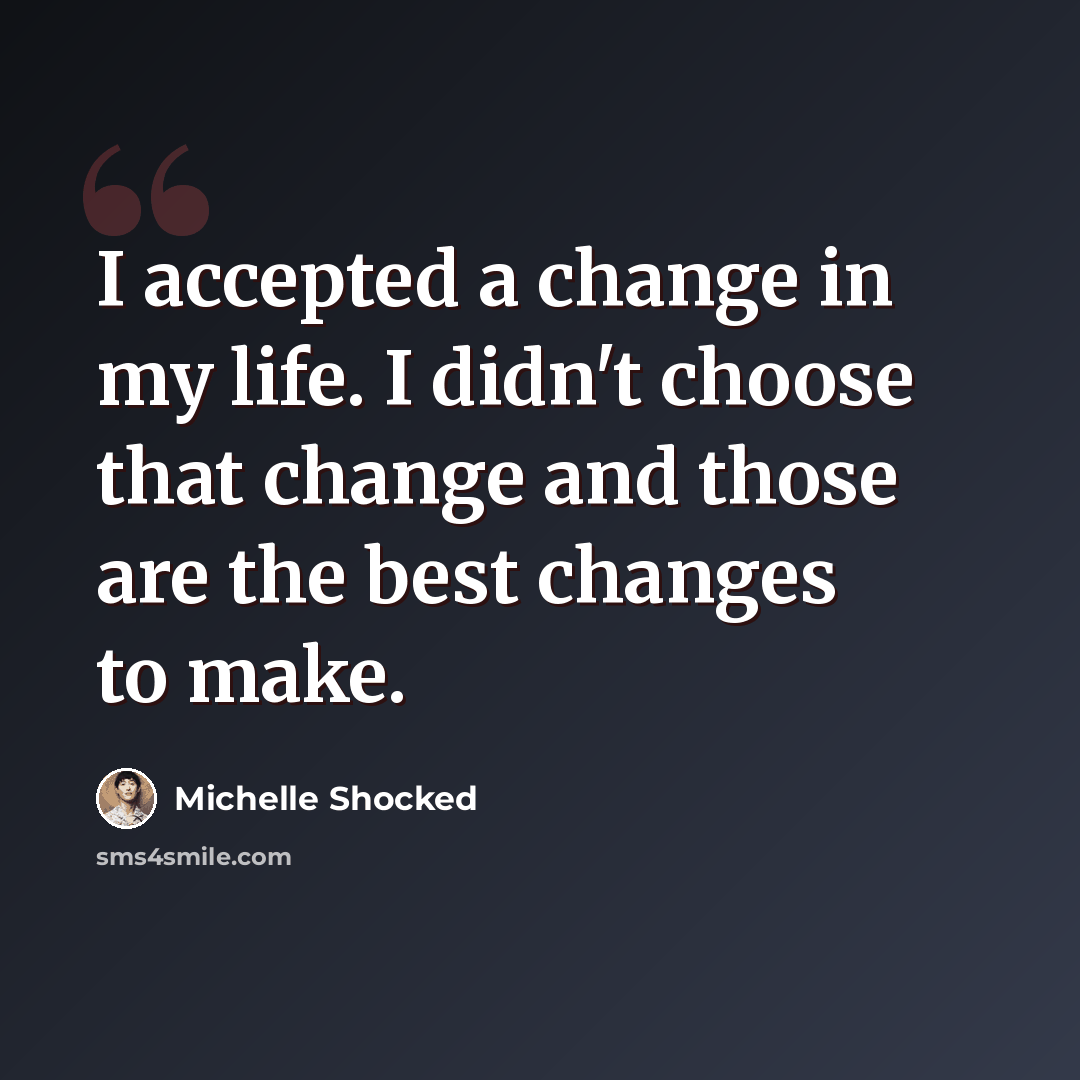 “I accepted a change in my life. I didn't choose that change and those are the best changes to make.” quote by Michelle Shocked