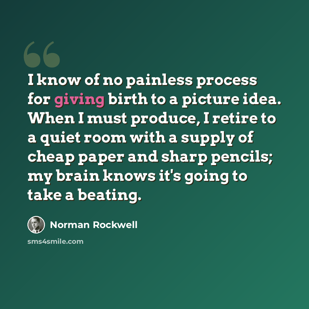 “I know of no painless process for giving birth to a picture idea. When I must produce, I retire to a quiet room with a supply of cheap paper and sharp pencils; my brain knows it's going to take a beating.” quote by Norman Rockwell