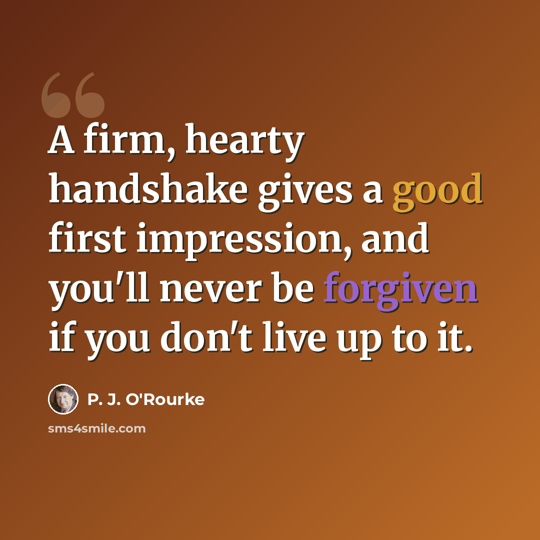 “A firm, hearty handshake gives a good first impression, and you'll never be forgiven if you don't live up to it.” quote by P. J. O'Rourke