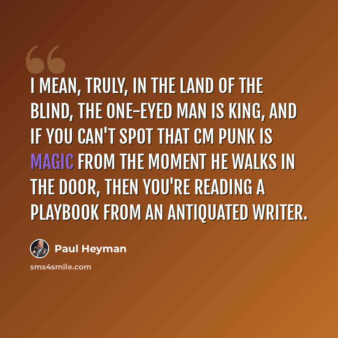 “I mean, truly, in the land of the blind, the one-eyed man is king, and if you can't spot that CM Punk is magic from the moment he walks in the door, then you're reading a playbook from an antiquated writer.” quote by Paul Heyman
