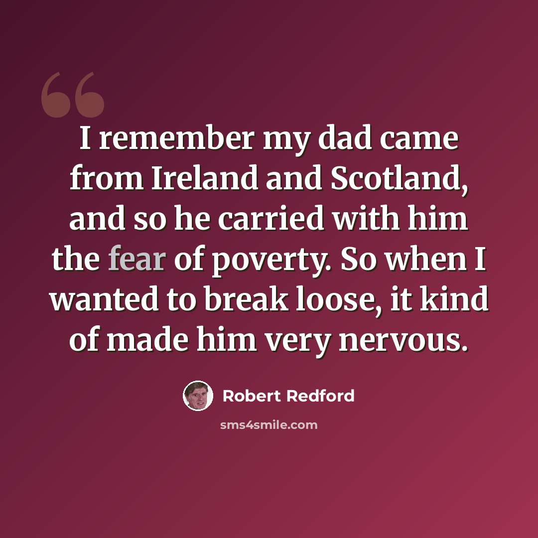 “I remember my dad came from Ireland and Scotland, and so he carried with him the fear of poverty. So when I wanted to break loose, it kind of made him very nervous.” quote by Robert Redford