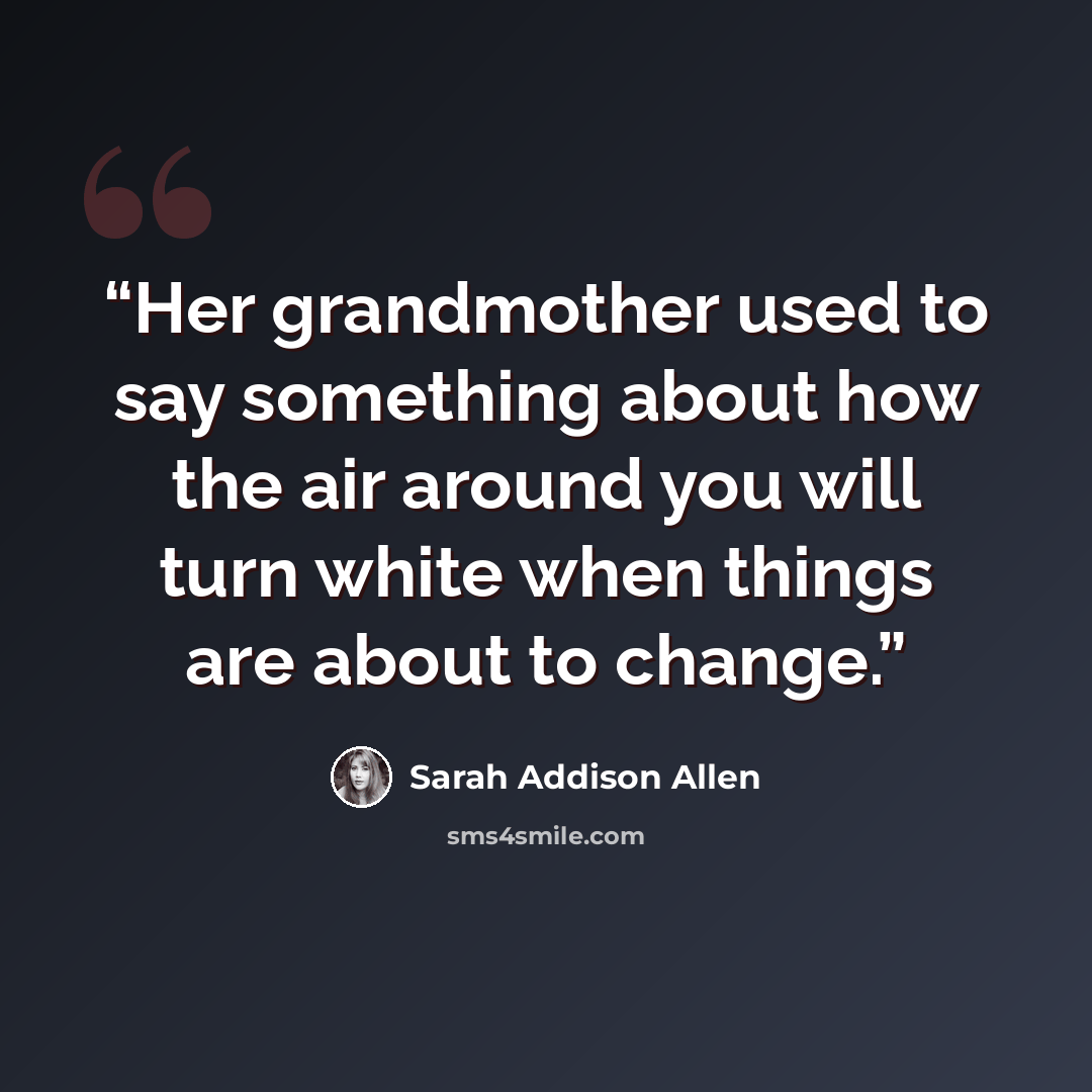 “Her grandmother used to say something about how the air around you will turn white when things are about to change.” quote by Sarah Addison Allen