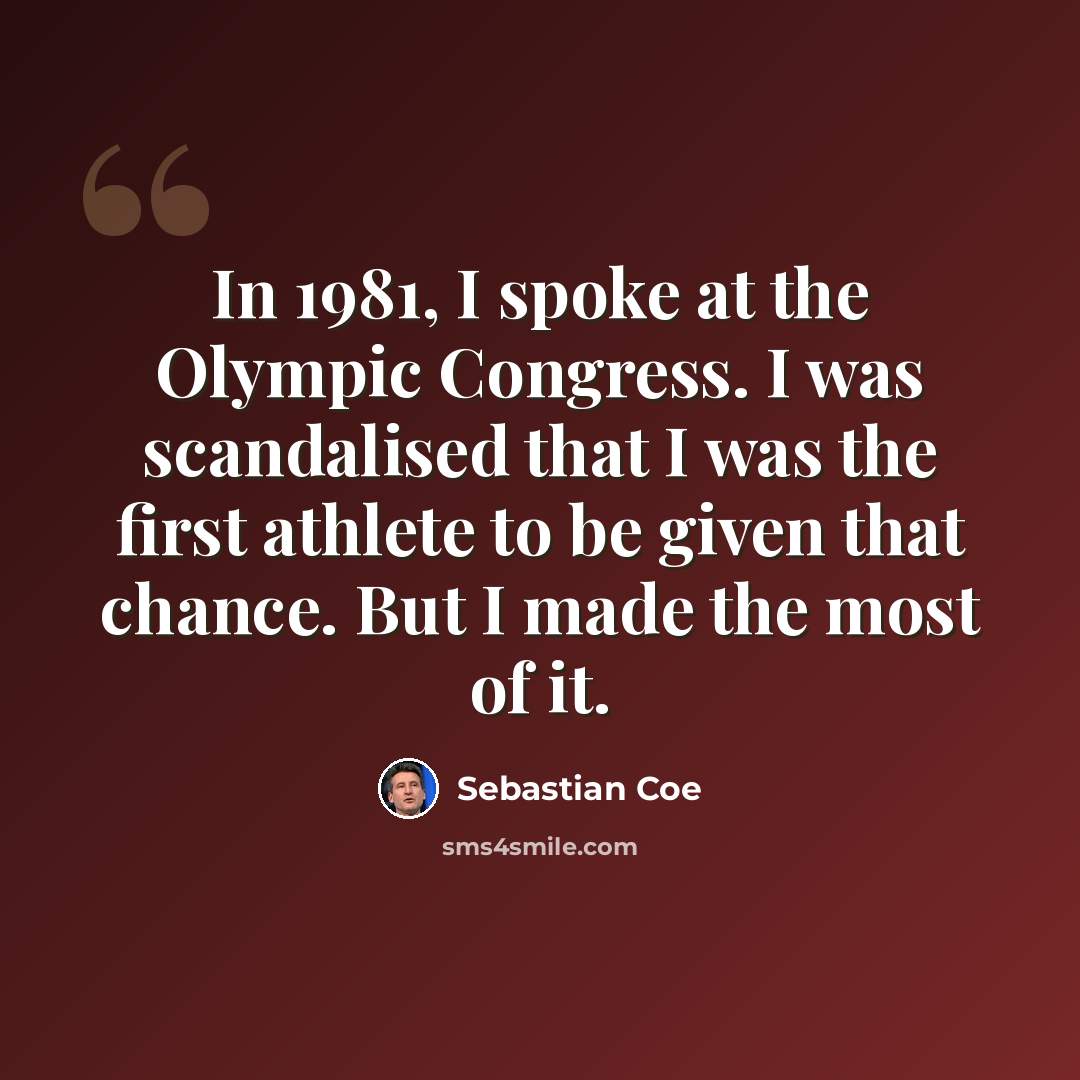 “In 1981, I spoke at the Olympic Congress. I was scandalised that I was the first athlete to be given that chance. But I made the most of it.” quote by Sebastian Coe